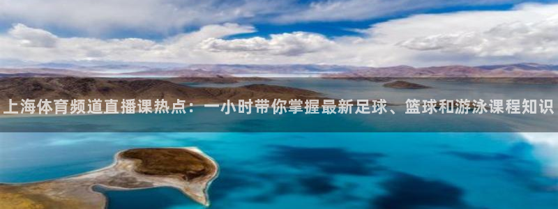 jr看球网直播nba：上海体育频道直播课热点：一小时带你掌握最新足球、篮球和游泳课程知识