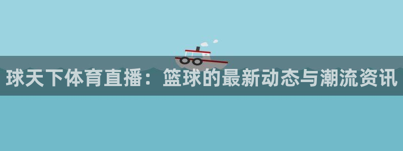 nba网站直播jrkan：球天下体育直播：篮球的最新动态与潮流资讯