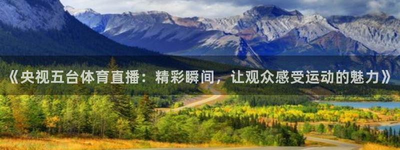 jrkan2023免费体育直播：《央视五台体育直播：精彩瞬间，让观众感受运动的魅力》