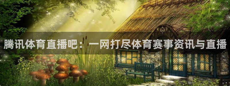 jrkan直播：腾讯体育直播吧：一网打尽体育赛事资讯与直播